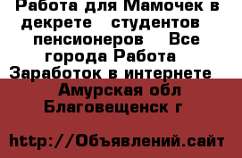 Работа для Мамочек в декрете , студентов , пенсионеров. - Все города Работа » Заработок в интернете   . Амурская обл.,Благовещенск г.